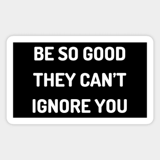 Be so good they can’t ignore you Magnet